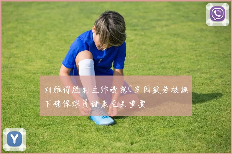 利雅得胜利主帅透露C罗因疲劳被换下确保球员健康至关重要