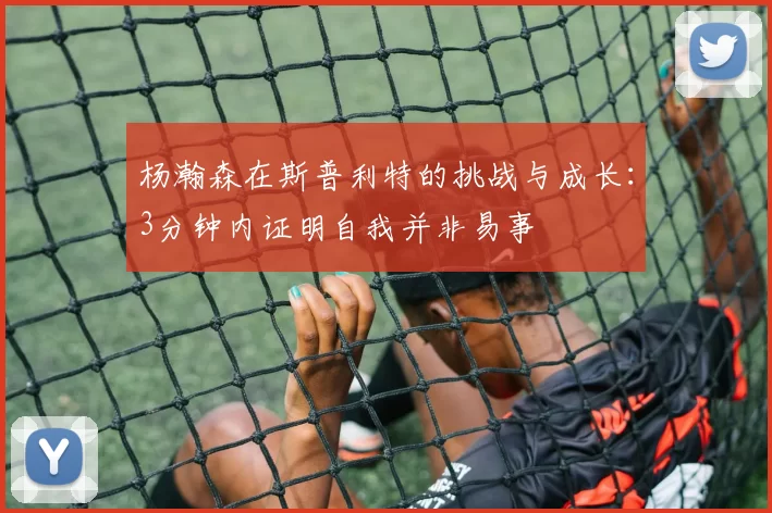 杨瀚森在斯普利特的挑战与成长：3分钟内证明自我并非易事