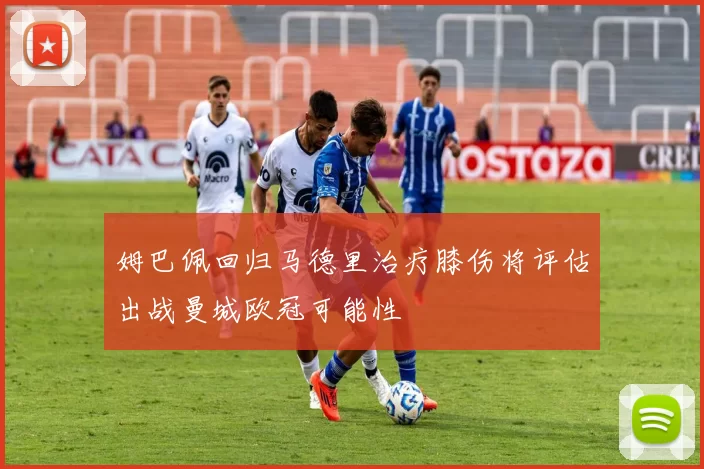 姆巴佩回归马德里治疗膝伤将评估出战曼城欧冠可能性