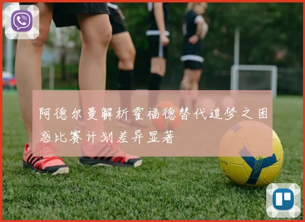 阿德尔曼解析霍福德替代追梦之困惑比赛计划差异显著