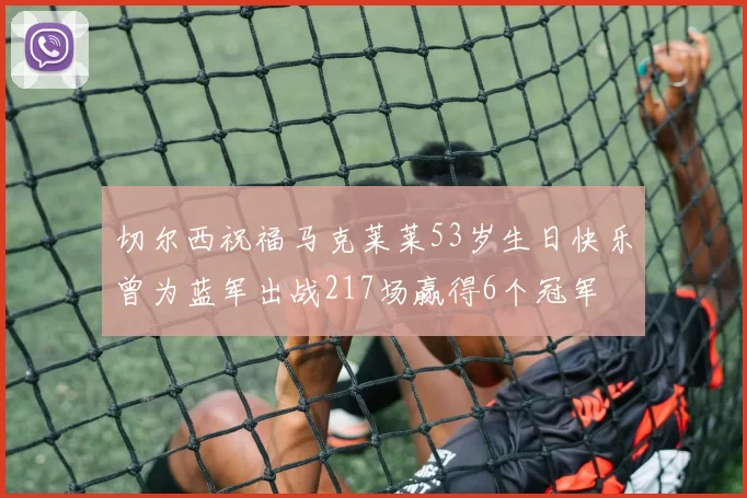 切尔西祝福马克莱莱53岁生日快乐曾为蓝军出战217场赢得6个冠军