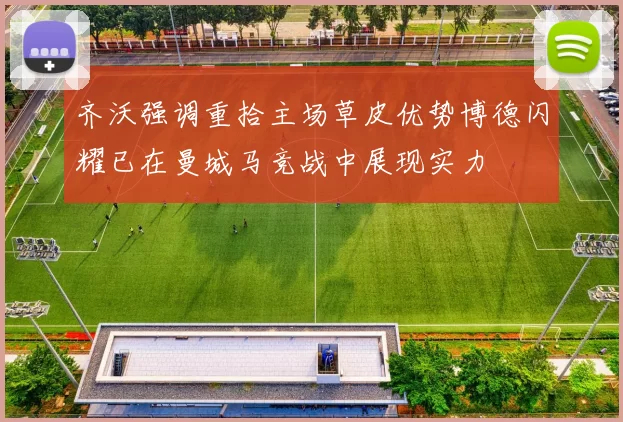 齐沃强调重拾主场草皮优势博德闪耀已在曼城马竞战中展现实力
