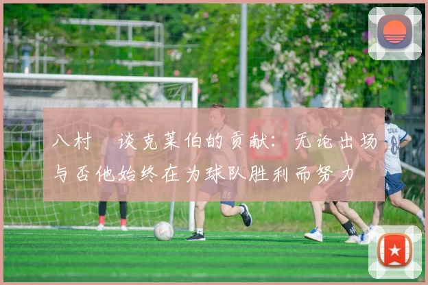 八村塁谈克莱伯的贡献：无论出场与否他始终在为球队胜利而努力