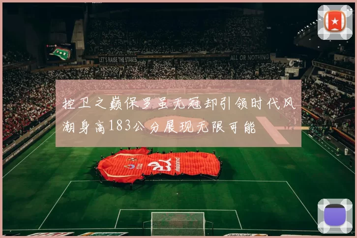 控卫之巅保罗虽无冠却引领时代风潮身高183公分展现无限可能
