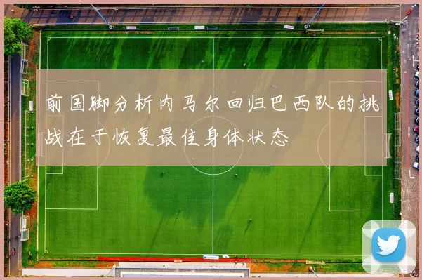 前国脚分析内马尔回归巴西队的挑战在于恢复最佳身体状态