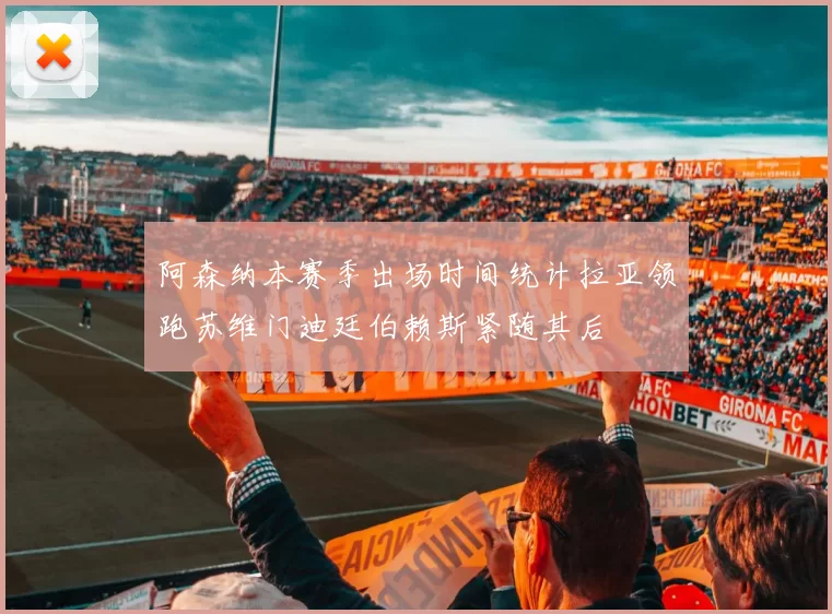 阿森纳本赛季出场时间统计拉亚领跑苏维门迪廷伯赖斯紧随其后
