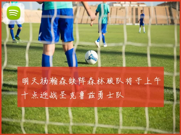 明天杨瀚森缺阵森林狼队将于上午十点迎战圣克鲁兹勇士队