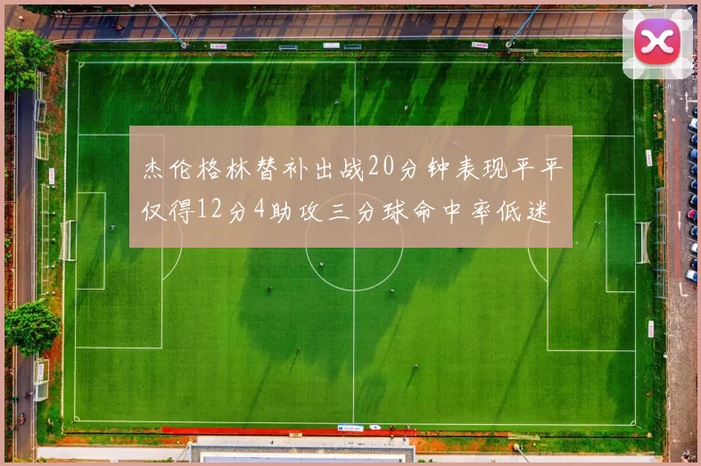 杰伦格林替补出战20分钟表现平平仅得12分4助攻三分球命中率低迷