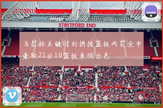 马瑟林关键时刻拼抢篮板两罚全中豪取21分10篮板表现出色