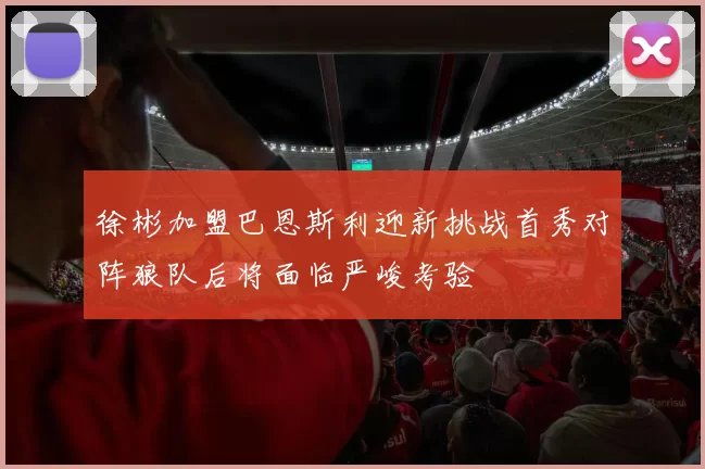 徐彬加盟巴恩斯利迎新挑战首秀对阵狼队后将面临严峻考验