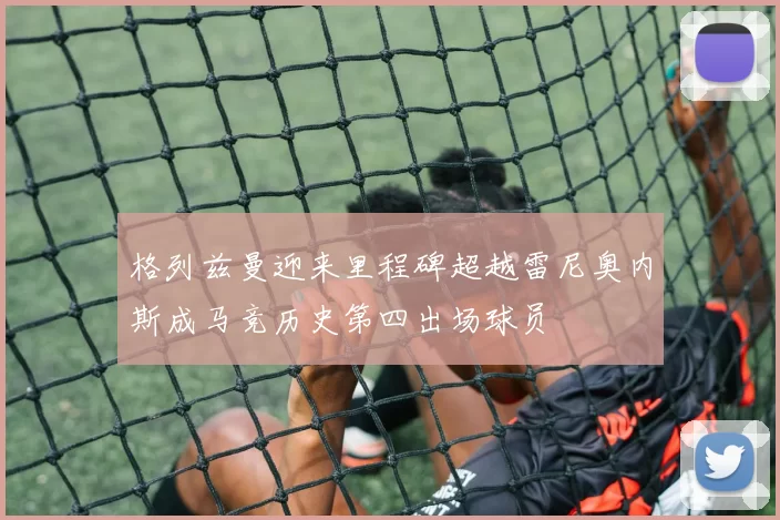 格列兹曼迎来里程碑超越雷尼奥内斯成马竞历史第四出场球员