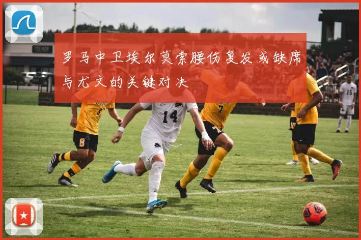 罗马中卫埃尔莫索腰伤复发或缺席与尤文的关键对决