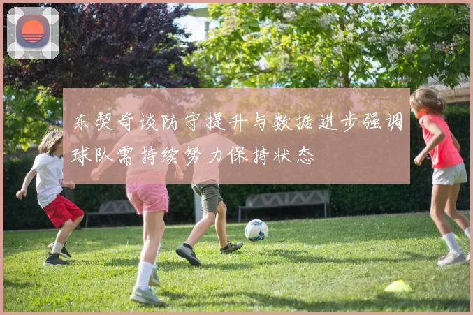 东契奇谈防守提升与数据进步强调球队需持续努力保持状态