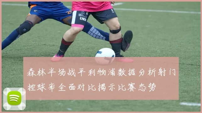 森林半场战平利物浦数据分析射门控球率全面对比揭示比赛态势