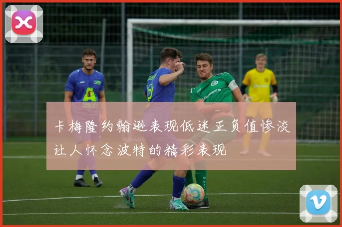 卡梅隆约翰逊表现低迷正负值惨淡让人怀念波特的精彩表现