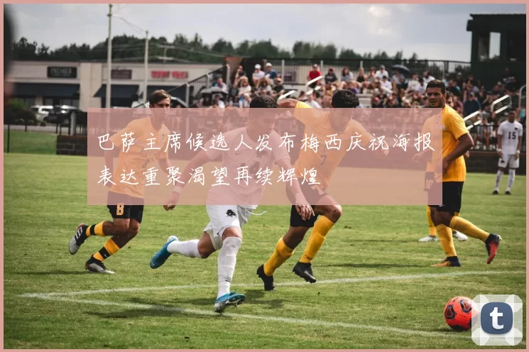 巴萨主席候选人发布梅西庆祝海报表达重聚渴望再续辉煌