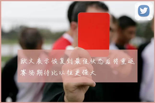 欧文表示恢复到最佳状态后将重返赛场期待比以往更强大