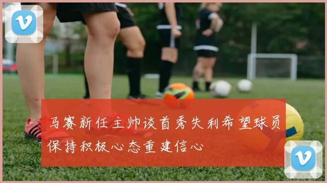 马赛新任主帅谈首秀失利希望球员保持积极心态重建信心