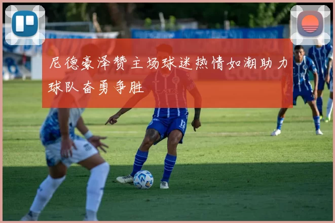 尼德豪泽赞主场球迷热情如潮助力球队奋勇争胜