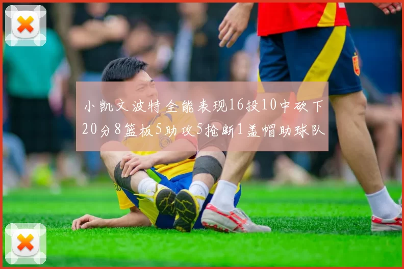小凯文波特全能表现16投10中砍下20分8篮板5助攻5抢断1盖帽助球队绝杀对手