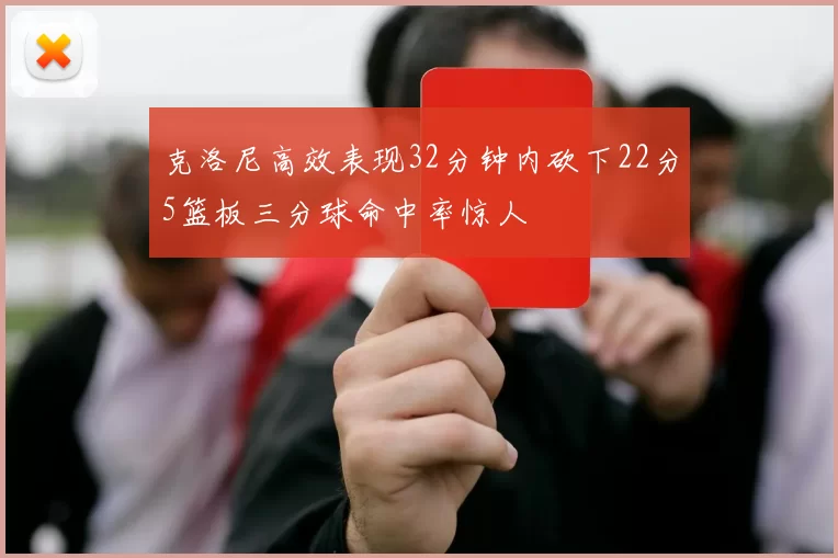 克洛尼高效表现32分钟内砍下22分5篮板三分球命中率惊人