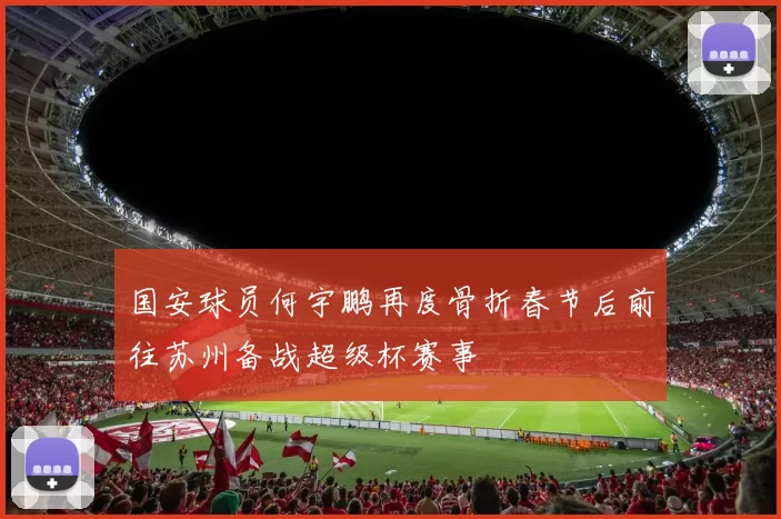 国安球员何宇鹏再度骨折春节后前往苏州备战超级杯赛事