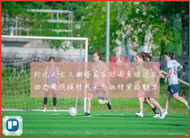 科比大女儿娜塔莉亚时尚秀场连发动态展现模特风采与独特穿搭魅力