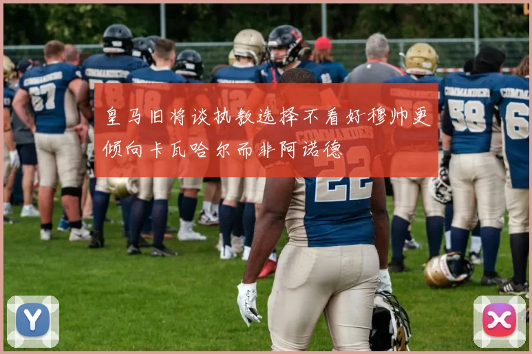 皇马旧将谈执教选择不看好穆帅更倾向卡瓦哈尔而非阿诺德